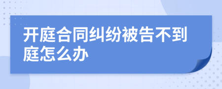 开庭合同纠纷被告不到庭怎么办