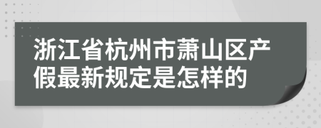 浙江省杭州市萧山区产假最新规定是怎样的