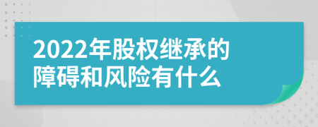 2022年股权继承的障碍和风险有什么