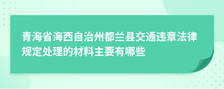 青海省海西自治州都兰县交通违章法律规定处理的材料主要有哪些