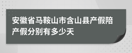 安徽省马鞍山市含山县产假陪产假分别有多少天