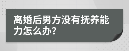离婚后男方没有抚养能力怎么办？