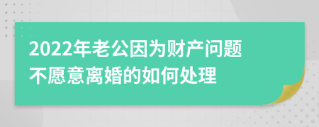 2022年老公因为财产问题不愿意离婚的如何处理