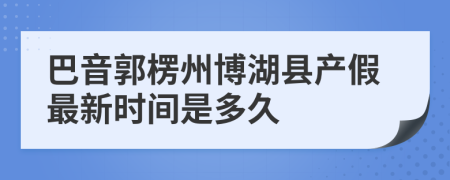 巴音郭楞州博湖县产假最新时间是多久