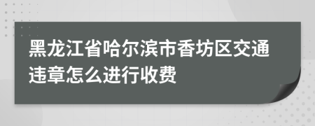 黑龙江省哈尔滨市香坊区交通违章怎么进行收费