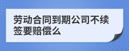 劳动合同到期公司不续签要赔偿么