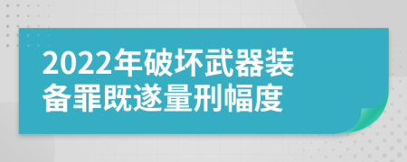 2022年破坏武器装备罪既遂量刑幅度