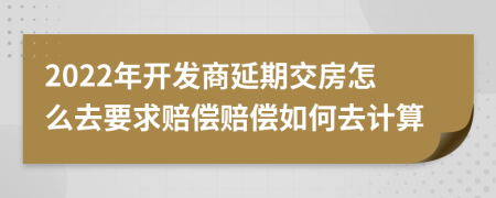 2022年开发商延期交房怎么去要求赔偿赔偿如何去计算