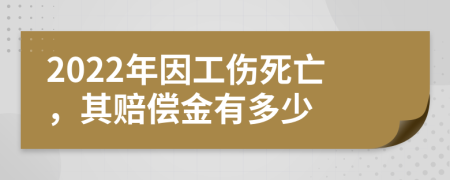 2022年因工伤死亡，其赔偿金有多少