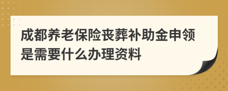 成都养老保险丧葬补助金申领是需要什么办理资料