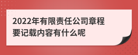 2022年有限责任公司章程要记载内容有什么呢