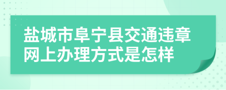 盐城市阜宁县交通违章网上办理方式是怎样