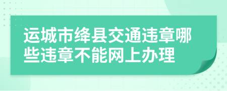 运城市绛县交通违章哪些违章不能网上办理