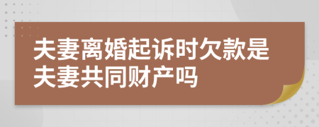 夫妻离婚起诉时欠款是夫妻共同财产吗