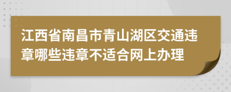 江西省南昌市青山湖区交通违章哪些违章不适合网上办理