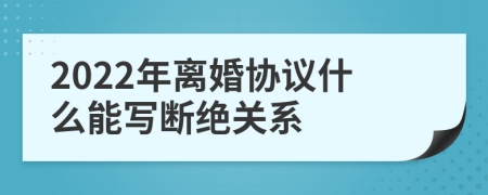 2022年离婚协议什么能写断绝关系