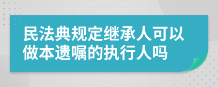 民法典规定继承人可以做本遗嘱的执行人吗