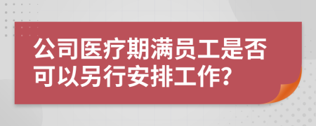 公司医疗期满员工是否可以另行安排工作？