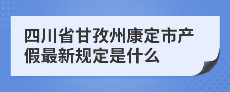 四川省甘孜州康定市产假最新规定是什么