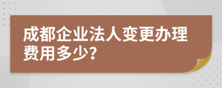 成都企业法人变更办理费用多少？