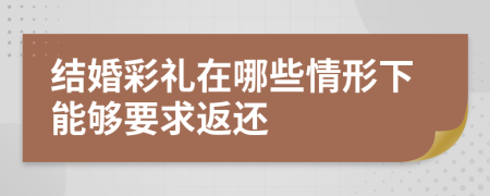 结婚彩礼在哪些情形下能够要求返还