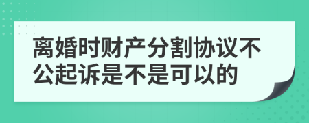 离婚时财产分割协议不公起诉是不是可以的