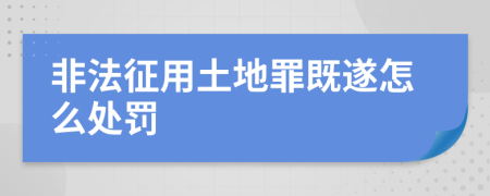 非法征用土地罪既遂怎么处罚