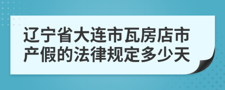 辽宁省大连市瓦房店市产假的法律规定多少天