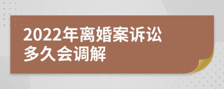 2022年离婚案诉讼多久会调解