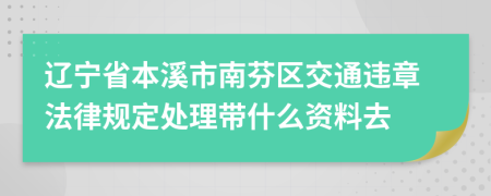 辽宁省本溪市南芬区交通违章法律规定处理带什么资料去