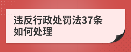 违反行政处罚法37条如何处理