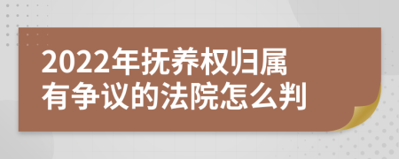 2022年抚养权归属有争议的法院怎么判