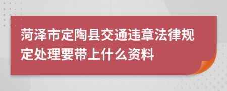 菏泽市定陶县交通违章法律规定处理要带上什么资料