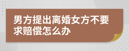 男方提出离婚女方不要求赔偿怎么办