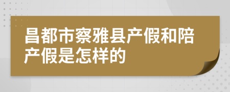 昌都市察雅县产假和陪产假是怎样的