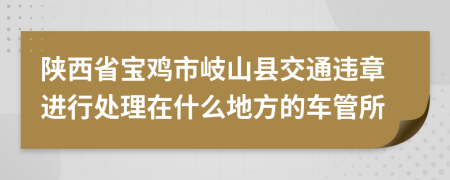 陕西省宝鸡市岐山县交通违章进行处理在什么地方的车管所