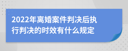 2022年离婚案件判决后执行判决的时效有什么规定