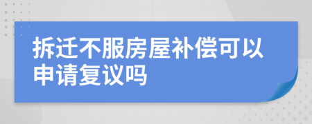 拆迁不服房屋补偿可以申请复议吗