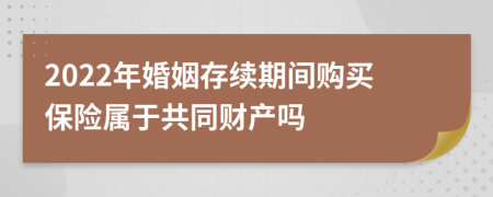 2022年婚姻存续期间购买保险属于共同财产吗
