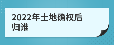 2022年土地确权后归谁