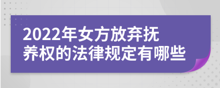 2022年女方放弃抚养权的法律规定有哪些