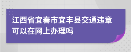 江西省宜春市宜丰县交通违章可以在网上办理吗