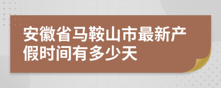 安徽省马鞍山市最新产假时间有多少天