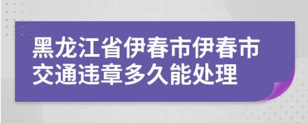 黑龙江省伊春市伊春市交通违章多久能处理