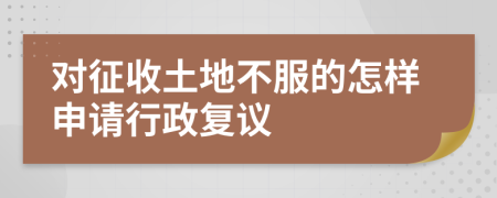 对征收土地不服的怎样申请行政复议