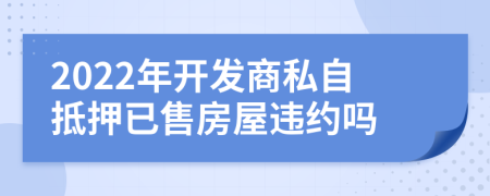 2022年开发商私自抵押已售房屋违约吗