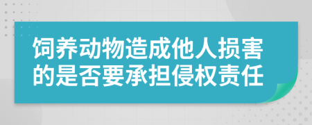 饲养动物造成他人损害的是否要承担侵权责任