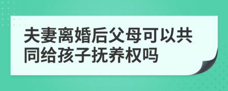 夫妻离婚后父母可以共同给孩子抚养权吗