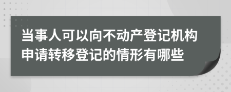 当事人可以向不动产登记机构申请转移登记的情形有哪些