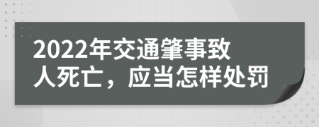 2022年交通肇事致人死亡，应当怎样处罚